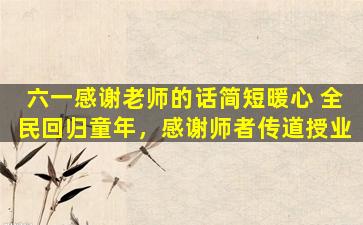 六一感谢老师的话简短暖心 全民回归童年，感谢师者传道授业